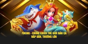 79King - Chinh Chiến Thế Giới Bắn Cá Hấp Dẫn, Thưởng Lớn