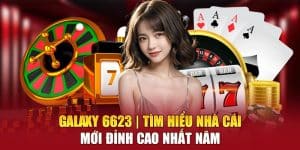 Galaxy 6623 | Tìm Hiểu Nhà Cái Mới Đỉnh Cao Nhất Năm
