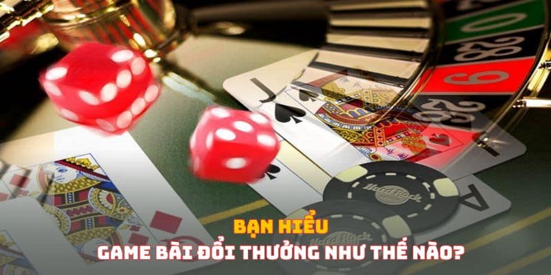 Bạn hiểu game bài đổi thưởng như thế nào?