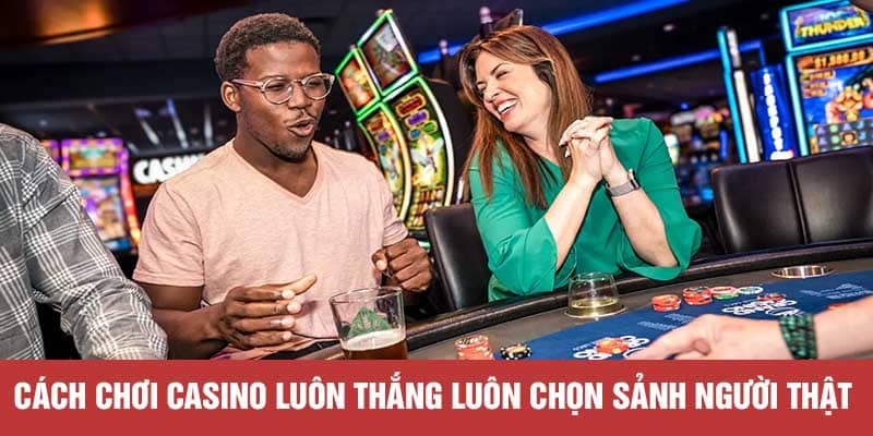 Cách chơi casino luôn thắng luôn chọn sảnh người thật