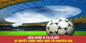 Kèo chấp 0.75 là gì? Bí quyết cược hiệu quả từ chuyên gia